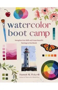 Watercolor Boot Camp: Strengthen Your Skills and Create Beautiful Paintings in One Month - Hannah M. Pickerill
