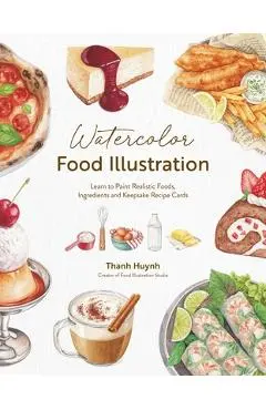 Watercolor Food Illustration: Learn to Paint Realistic Foods, Ingredients and Keepsake Recipe Cards - Thanh Huynh