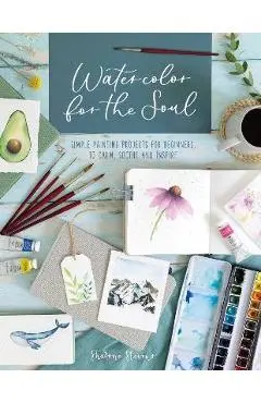 Watercolor for the Soul: Simple Painting Projects for Beginners, to Calm, Soothe and Inspire - Sharone Stevens