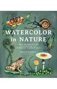 Watercolor in Nature: Paint Woodland Wildlife and Botanicals with 20 Beginner-Friendly Projects - Rosalie Haizlett