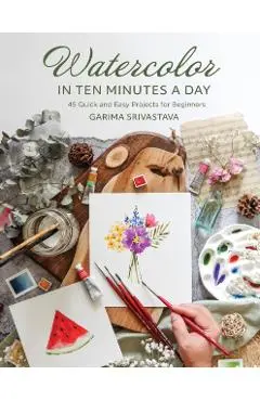 Watercolor in Ten Minutes a Day: 30 Quick and Easy Projects for Beginners - Garima Srivastava