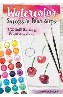Watercolor Success in Four Steps: 150 Skill-Building Projects to Paint - Marina Bakasova