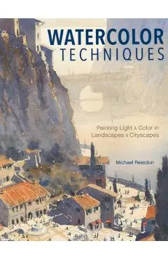 Watercolor Techniques: Painting Light and Color in Landscapes and Cityscapes - Michael Reardon