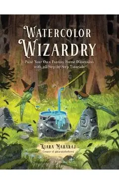Watercolor Wizardry: Paint Your Own Fantasy Forest Dimension with 25 Step-By-Step Tutorials - Kiara Maharaj