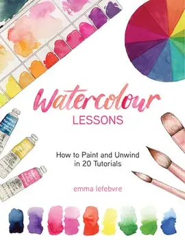 Watercolour Lessons: How to Paint and Unwind in 20 Tutorials (Watercolours for Beginners), Paperback/Emma Lefebvre