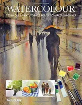 Watercolour: Techniques and Tutorials for the Complete Beginner, Paperback/Paul Clark