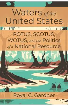 Waters of the United States: Potus, Scotus, Wotus, and the Politics of a National Resource - Royal C. Gardner