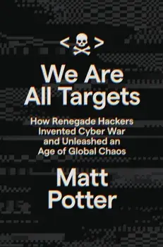 We Are All Targets. How Renegade Hackers Invented Cyber War and Unleashed an Age of Global Chaos, Hardback/Matt Potter
