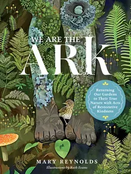 We Are the Ark: Returning Our Gardens to Their True Nature Through Acts of Restorative Kindness, Hardcover/Mary Reynolds