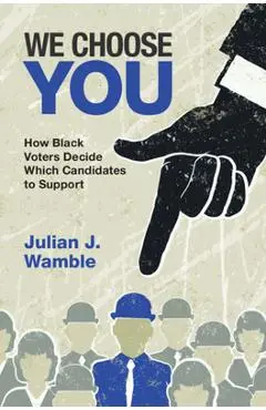 We Choose You: How Black Voters Decide Which Candidates to Support - Julian J. Wamble