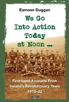 We Go Into Action Today at Noon .... First-hand Accounts from Ireland's Revolutionary Years, 1913-22, Hardback/Eamonn Duggan