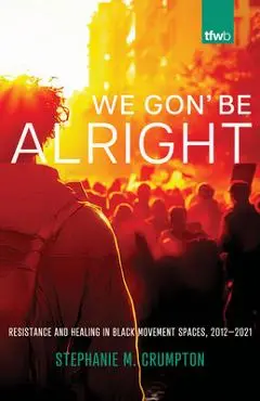 We Gon' Be Alright: Resistance and Healing in Black Movement Spaces, 2012--2021 - Stephanie M. Crumpton