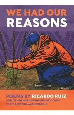 We Had Our Reasons: Poems by Ricardo Ruiz and Other Hardworking Mexicans from Eastern Washington - Ricardo Ruiz