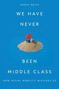We Have Never Been Middle Class: How Social Mobility Misleads Us, Hardcover/Hadas Weiss