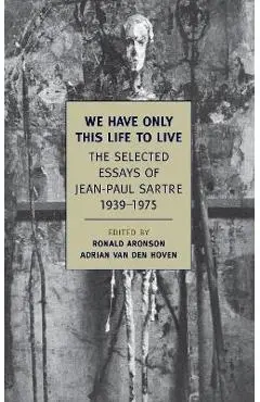 We Have Only This Life to Live: The Selected Essays of Jean-Paul Sartre, 1939-1975 - Jean-paul Sartre