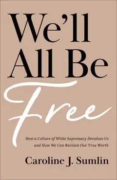 We'll All Be Free: How a Culture of White Supremacy Devalues Us and How We Can Reclaim Our True Worth - Caroline J. Sumlin