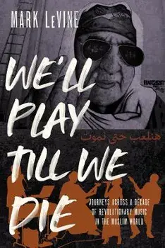 We'll Play till We Die. Journeys across a Decade of Revolutionary Music in the Muslim World, Hardback/Mark Levine