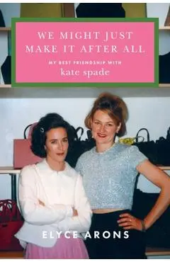 We Might Just Make It After All: My Best Friendship with Kate Spade - Elyce Arons