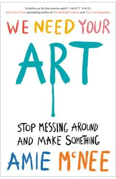 We Need Your Art: Stop Messing Around and Make Something - Amie Mcnee