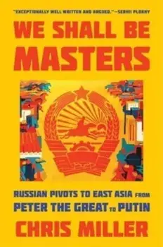 We Shall Be Masters. Russian Pivots to East Asia from Peter the Great to Putin, Paperback/Chris Miller