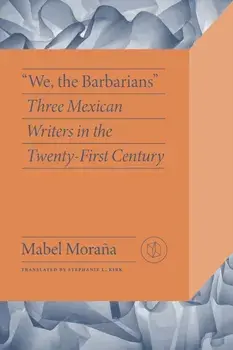 We the Barbarians. Three Mexican Writers in the Twenty-First Century, Paperback/Mabel Morana