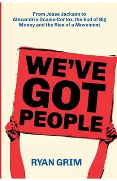 We've Got People: From Jesse Jackson to Alexandria Ocasio-Cortez, the End of Big Money and the Rise of a Movement - Ryan Grim