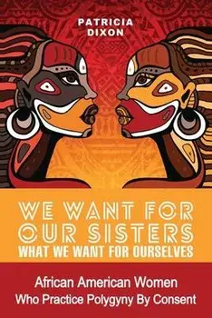We Want for Our Sisters What We Want for Ourselves: African American Women Who Practice Polygyny/Polygamy by Consent, Paperback/Patricia Dixon
