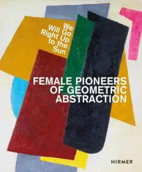 We Will Go Right Up to the Sun (Bilingual edition). Female Pioneers of Geometric Abstraction, Hardback/***