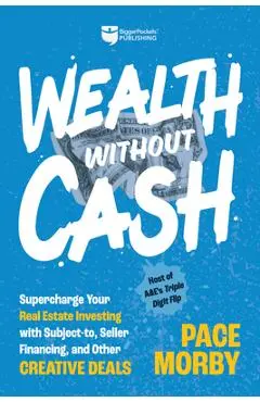 Wealth Without Cash: Supercharge Your Real Estate Investing with Subject-To, Seller Financing, and Other Creative Deals - Pace Morby