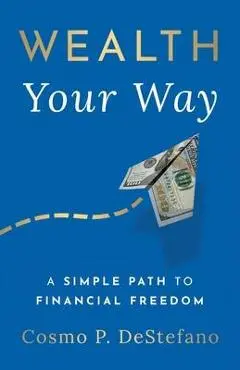 Wealth Your Way: A Simple Path to Financial Freedom - Cosmo P. Destefano