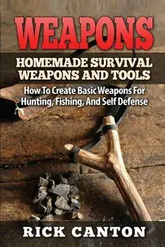 Weapons: Homemade Survival Weapons and Tools: How to Create Basic Weapons for Hunting, Fishing and Self-Defense, Paperback/Rick Canton