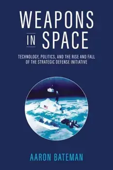 Weapons in Space. Technology, Politics, and the Rise and Fall of the Strategic Defense Initiative, Paperback/Aaron Bateman