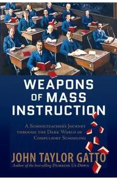 Weapons of Mass Instruction: A Schoolteacher's Journey Through the Dark World of Compulsory Schooling - John Taylor Gatto