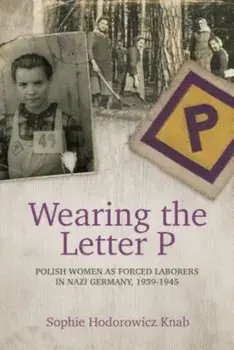 Wearing the Letter P: Polish Women as Forced Laborers in Nazi Germany, 1939-1945, Paperback/Sophie Hodorowicz Knab