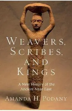 Weavers, Scribes, and Kings: A New History of the Ancient Near East - Amanda H. Podany