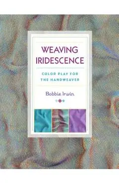 Weaving Iridescence: Color Play for the Handweaver - Bobbie Irwin