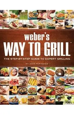 Weber's Way to Grill: The Step-By-Step Guide to Expert Grilling - Jamie Purviance