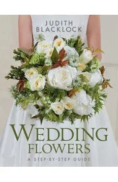 Wedding Flowers: A Step-By-Step Guide - Judith Blacklock