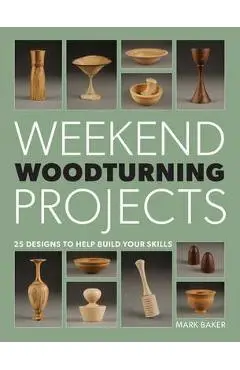 Weekend Woodturning Projects: 25 Simple Projects for the Home - Mark Baker