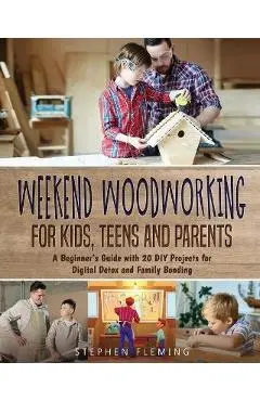 Weekend Woodworking For Kids, Teens and Parents: A Beginner's Guide with 20 DIY Projects for Digital Detox and Family Bonding - Stephen Fleming