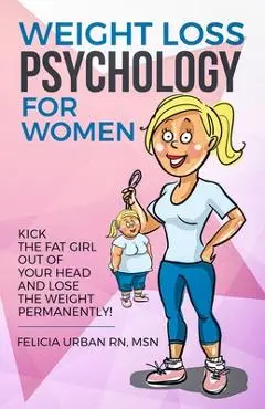 Weight Loss Psychology for Women: Kick the Fat Girl Out of Your Head and Lose the Weight Permanently! - Felicia Urban Msn