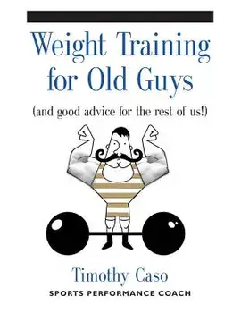 Weight Training for Old Guys: A Practical Guide for the Over-Fifty Crowd (and Good Advice for the Rest of Us!), Paperback/Timothy Caso