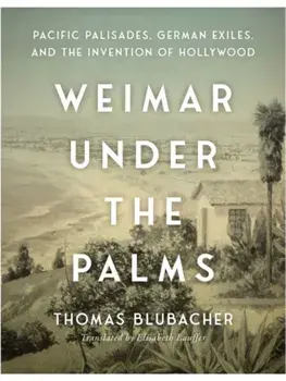Weimar Under the Palms. Pacific Palisades, German Exiles, and the Invention of Hollywood, Hardback/Thomas Blubacher