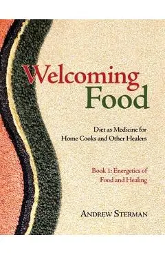 Welcoming Food, Book 1: Energetics of Food and Healing: Diet as Medicine for Home Cooks and Other Healers - Andrew Sterman