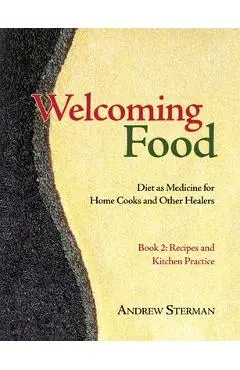 Welcoming Food, Book 2: Recipes and Kitchen Practice: Diet as Medicine for Home Cooks and Other Healers - Andrew Sterman