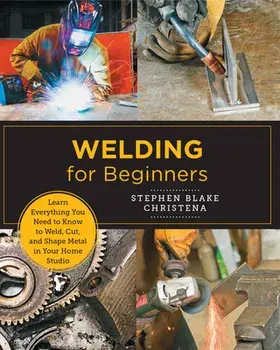 Welding for Beginners: Learn Everything You Need to Know to Weld, Cut, and Shape Metal in Your Home Studio, Paperback/Stephen Blake Christena