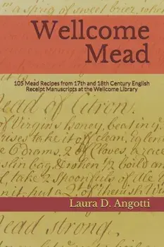 Wellcome Mead: 105 Mead Recipes from 17th and 18th Century English Receipt Books at the Wellcome Library, Paperback/Laura D. Angotti