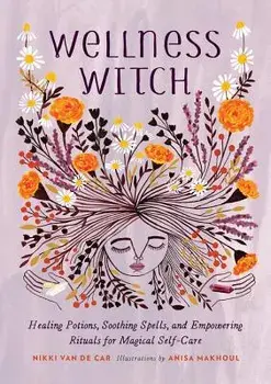 Wellness Witch: Healing Potions, Soothing Spells, and Empowering Rituals for Magical Self-Care, Hardcover/Nikki Van De Car