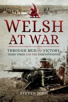 Welsh at War. Through Mud to Victory: Third Ypres and the 1918 Offensives, Hardback/Steven John