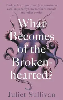 What Becomes of the Broken-hearted. Broken-heart syndrome (aka takotsubo cardiomyopathy), my mother's suicide and other stories, Paperback/Juliet Sullivan
